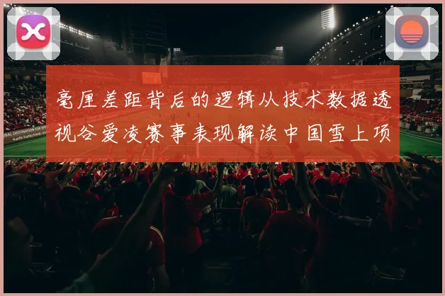 毫厘差距背后的逻辑从技术数据透视谷爱凌赛事表现解读中国雪上项目首枚银牌的战略价值