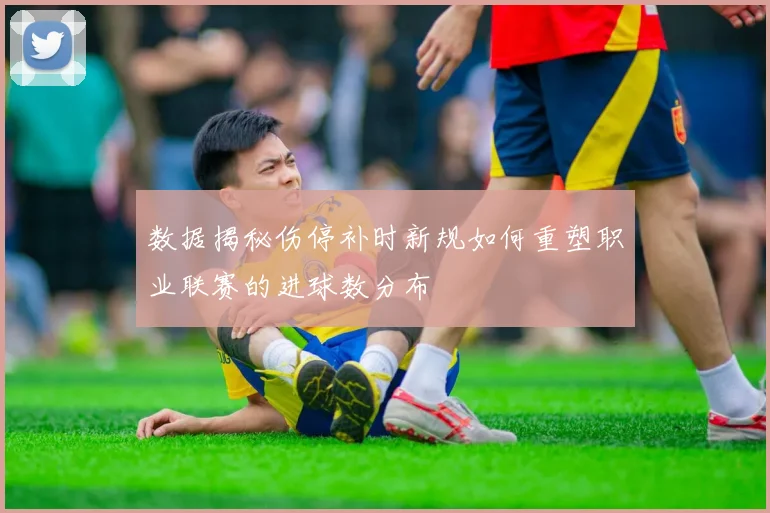 数据揭秘伤停补时新规如何重塑职业联赛的进球数分布